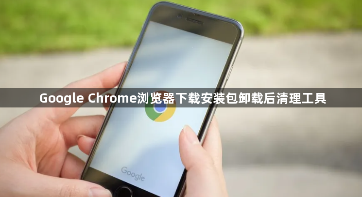 Google Chrome浏览器下载安装包卸载后清理工具1