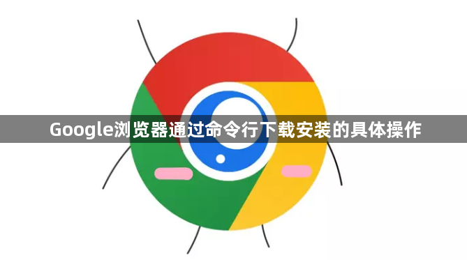 Google浏览器通过命令行下载安装的具体操作1