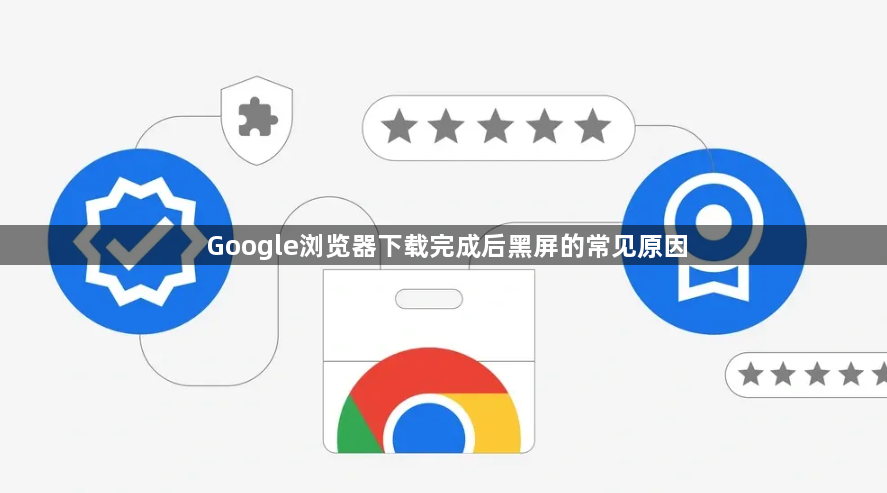 Google浏览器下载完成后黑屏的常见原因1