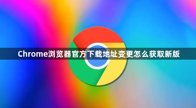 Chrome浏览器官方下载地址变更怎么获取新版1