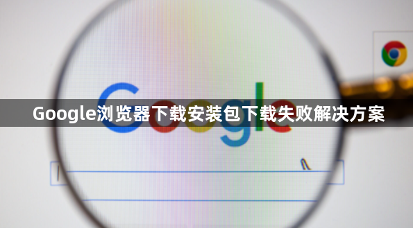 Google浏览器下载安装包下载失败解决方案1