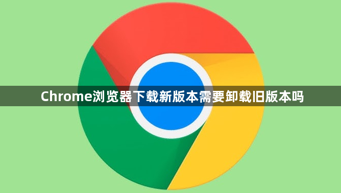 Chrome浏览器下载新版本需要卸载旧版本吗1