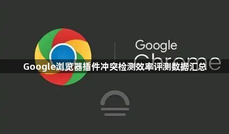Google浏览器插件冲突检测效率评测数据汇总1