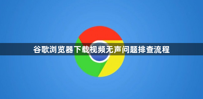 谷歌浏览器下载视频无声问题排查流程1