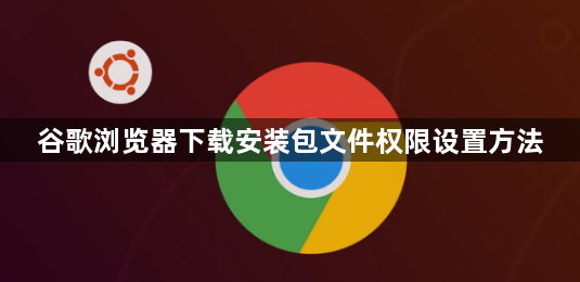 谷歌浏览器下载安装包文件权限设置方法1