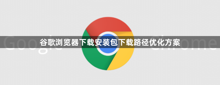 谷歌浏览器下载安装包下载路径优化方案1