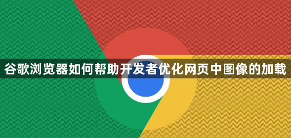 谷歌浏览器如何帮助开发者优化网页中图像的加载1