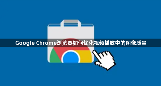 Google Chrome浏览器如何优化视频播放中的图像质量1