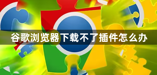 谷歌浏览器下载不了插件怎么办1
