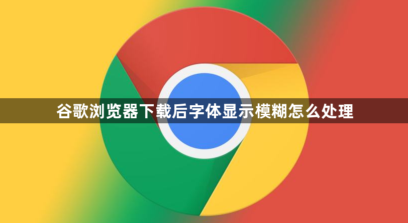 谷歌浏览器下载后字体显示模糊怎么处理1