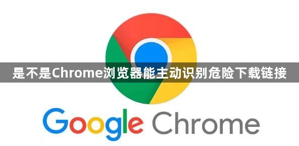 是不是Chrome浏览器能主动识别危险下载链接1