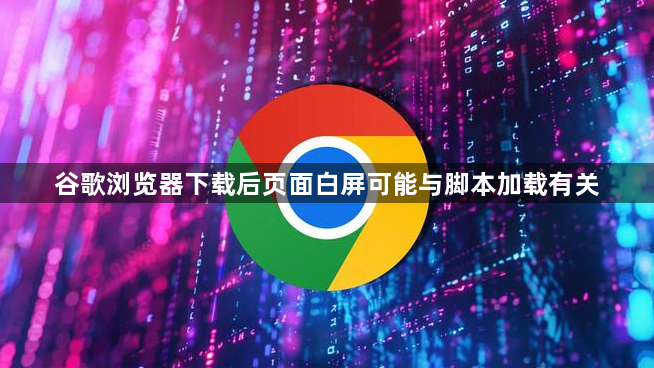 谷歌浏览器下载后页面白屏可能与脚本加载有关1
