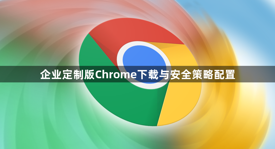 企业定制版Chrome下载与安全策略配置1