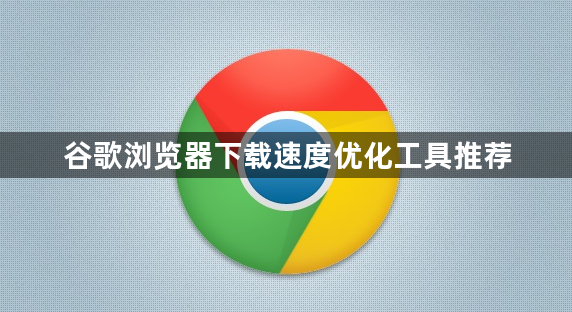 谷歌浏览器下载速度优化工具推荐1