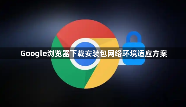 Google浏览器下载安装包网络环境适应方案1