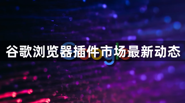 谷歌浏览器插件市场最新动态1