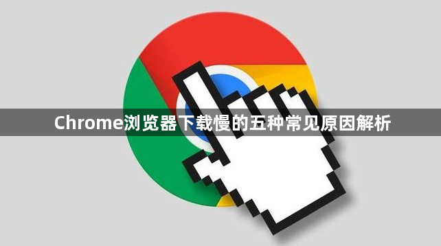 Chrome浏览器下载慢的五种常见原因解析1