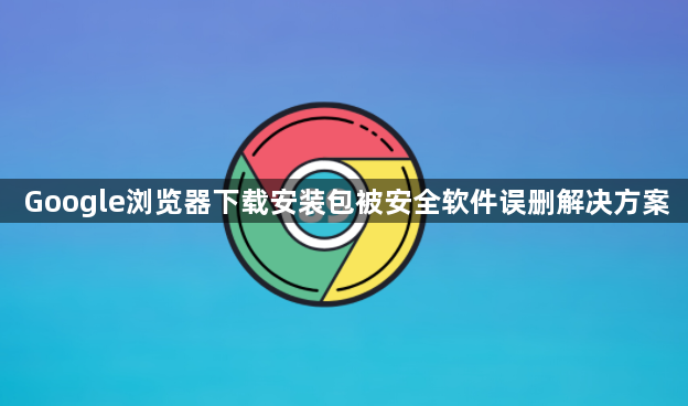Google浏览器下载安装包被安全软件误删解决方案1