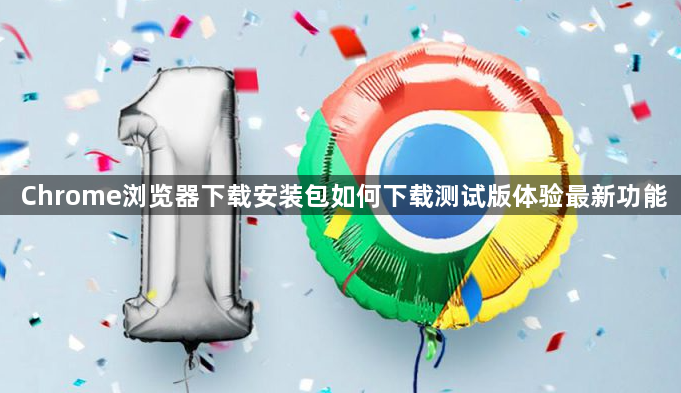 Chrome浏览器下载安装包如何下载测试版体验最新功能1