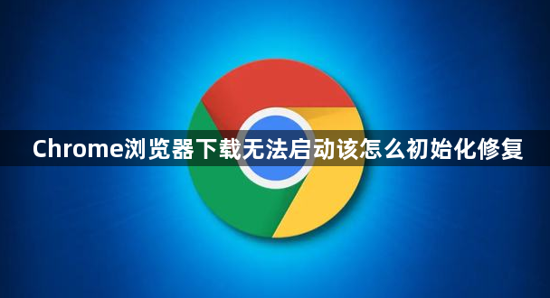 Chrome浏览器下载无法启动该怎么初始化修复1