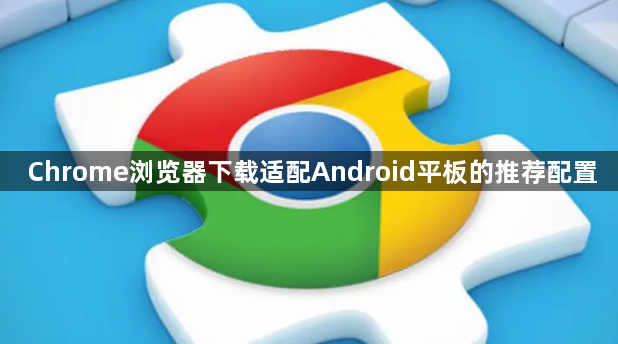 Chrome浏览器下载适配Android平板的推荐配置1
