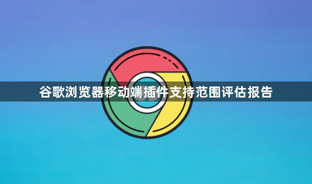 谷歌浏览器移动端插件支持范围评估报告1