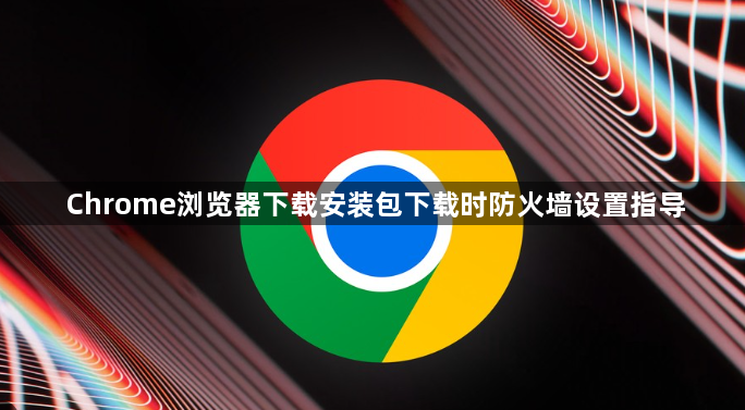 Chrome浏览器下载安装包下载时防火墙设置指导1