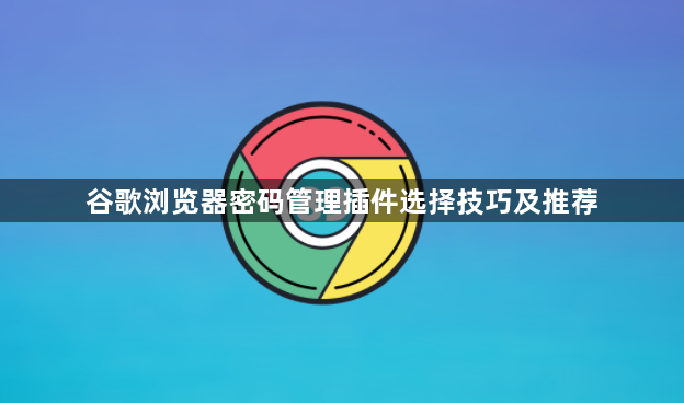 谷歌浏览器密码管理插件选择技巧及推荐1