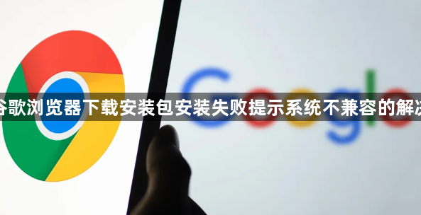 谷歌浏览器下载安装包安装失败提示系统不兼容的解决1