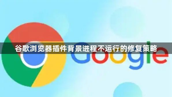 谷歌浏览器插件背景进程不运行的修复策略1