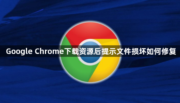 Google Chrome下载资源后提示文件损坏如何修复1