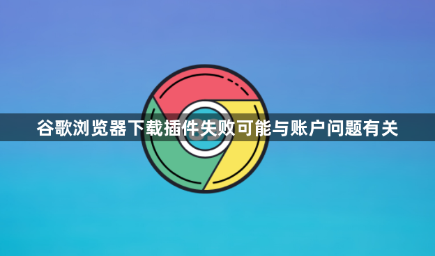谷歌浏览器下载插件失败可能与账户问题有关1