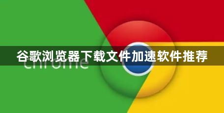 谷歌浏览器下载文件加速软件推荐1