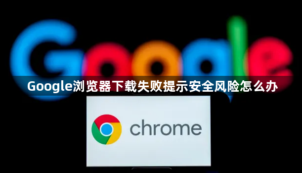 Google浏览器下载失败提示安全风险怎么办1