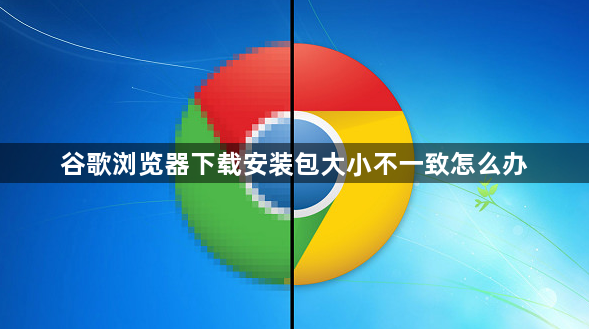 谷歌浏览器下载安装包大小不一致怎么办1