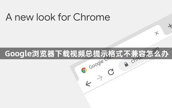 Google浏览器下载视频总提示格式不兼容怎么办1