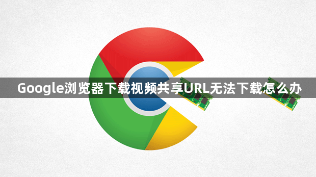Google浏览器下载视频共享URL无法下载怎么办1
