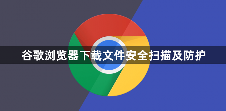 谷歌浏览器下载文件安全扫描及防护1