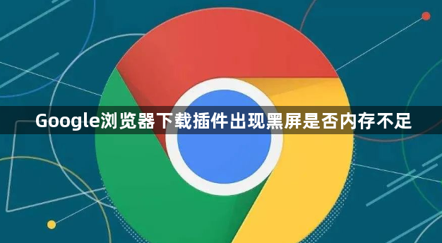 Google浏览器下载插件出现黑屏是否内存不足1