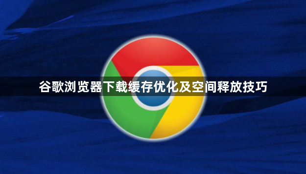 谷歌浏览器下载缓存优化及空间释放技巧1