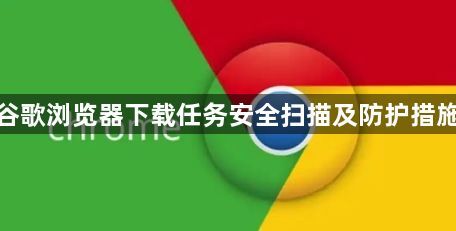 谷歌浏览器下载任务安全扫描及防护措施1