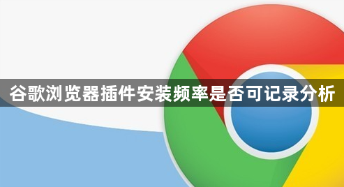 谷歌浏览器插件安装频率是否可记录分析1