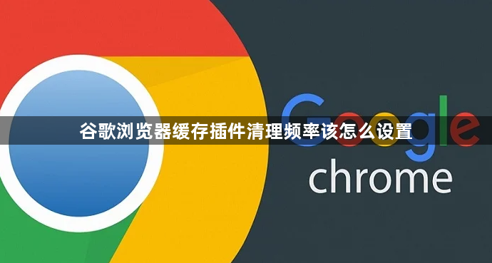 谷歌浏览器缓存插件清理频率该怎么设置1
