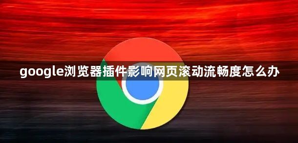 google浏览器插件影响网页滚动流畅度怎么办1