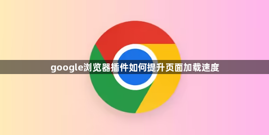 google浏览器插件如何提升页面加载速度1