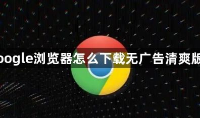 Google浏览器怎么下载无广告清爽版本1