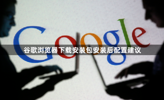 谷歌浏览器下载安装包安装后配置建议1