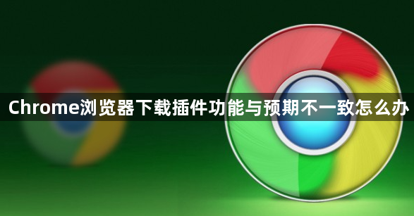 Chrome浏览器下载插件功能与预期不一致怎么办1
