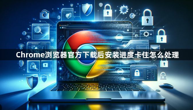 Chrome浏览器官方下载后安装进度卡住怎么处理1