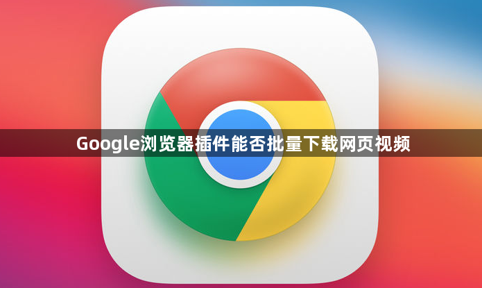 Google浏览器插件能否批量下载网页视频1